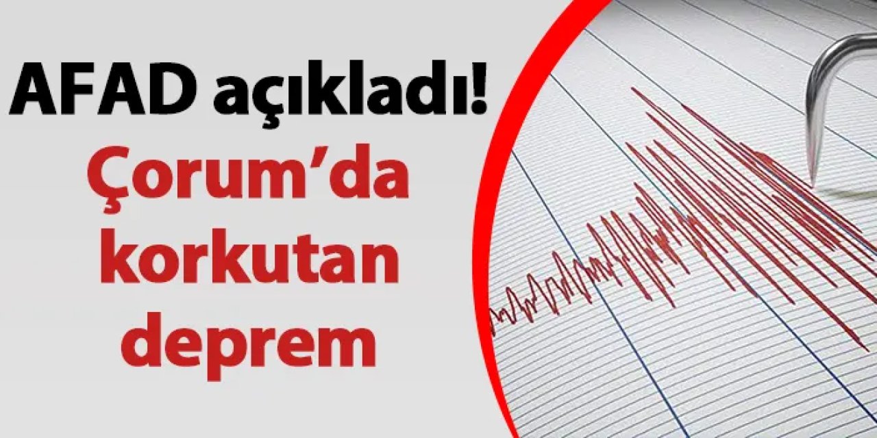 AFAD açıkladı! Çorum’da korkutan deprem