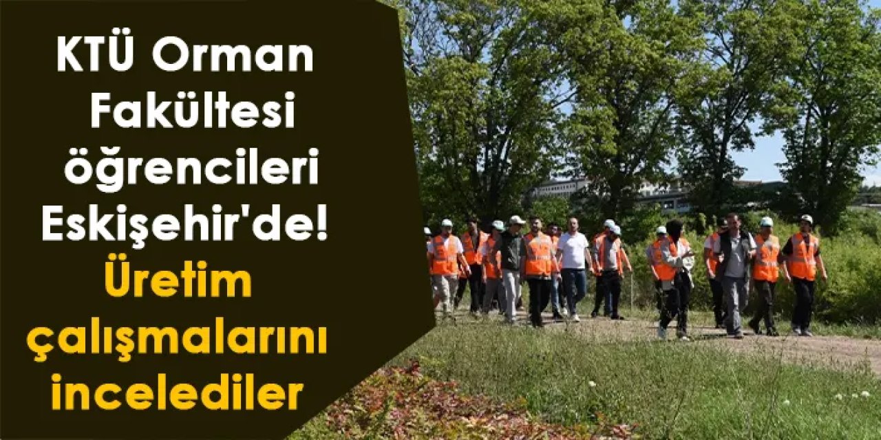 KTÜ Orman Fakültesi öğrencileri Eskişehir'de! Üretim çalışmalarını incelediler