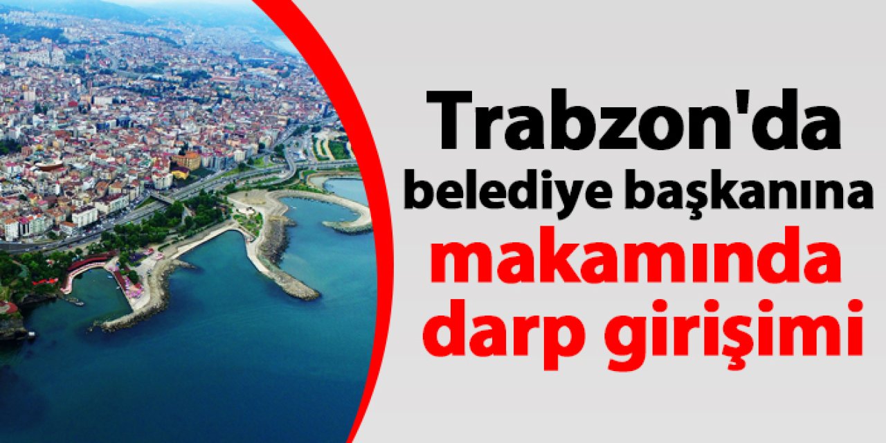 Trabzon'da belediye başkanına makamında darp girişimi