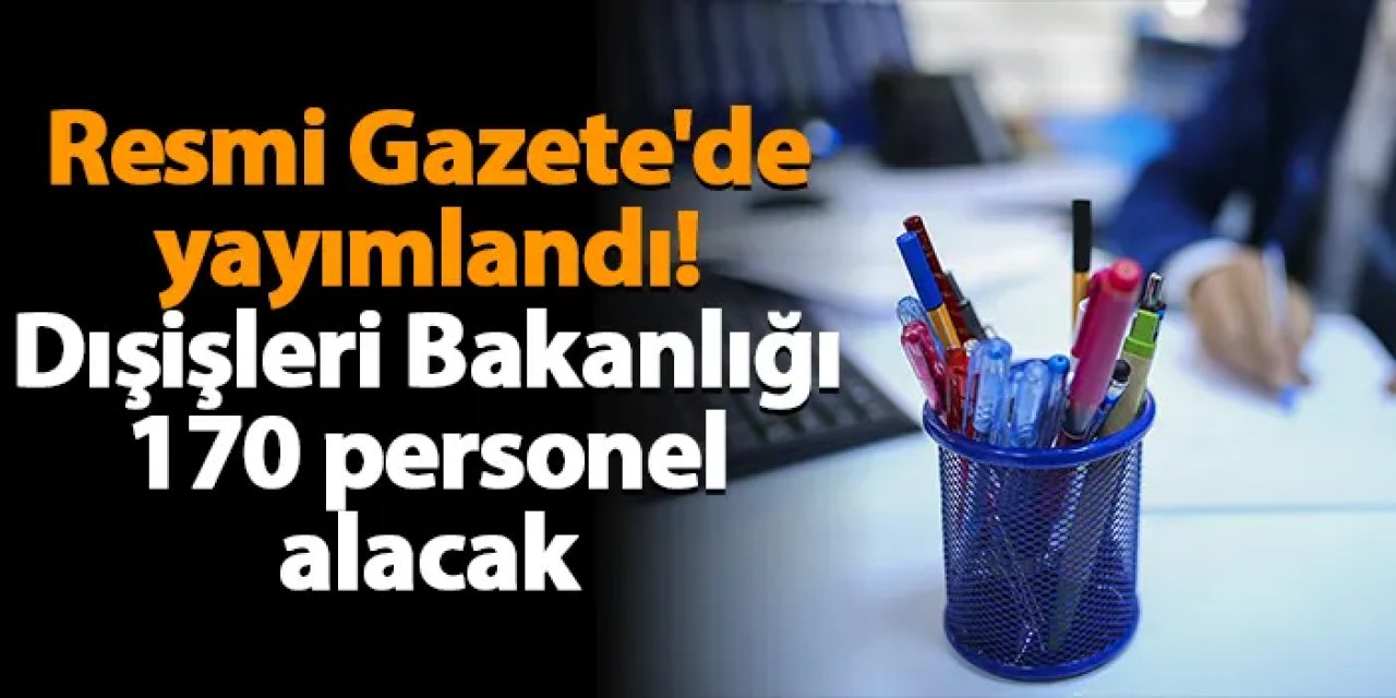 Resmi Gazete'de yayımlandı! Dışişleri Bakanlığı 170 personel alacak