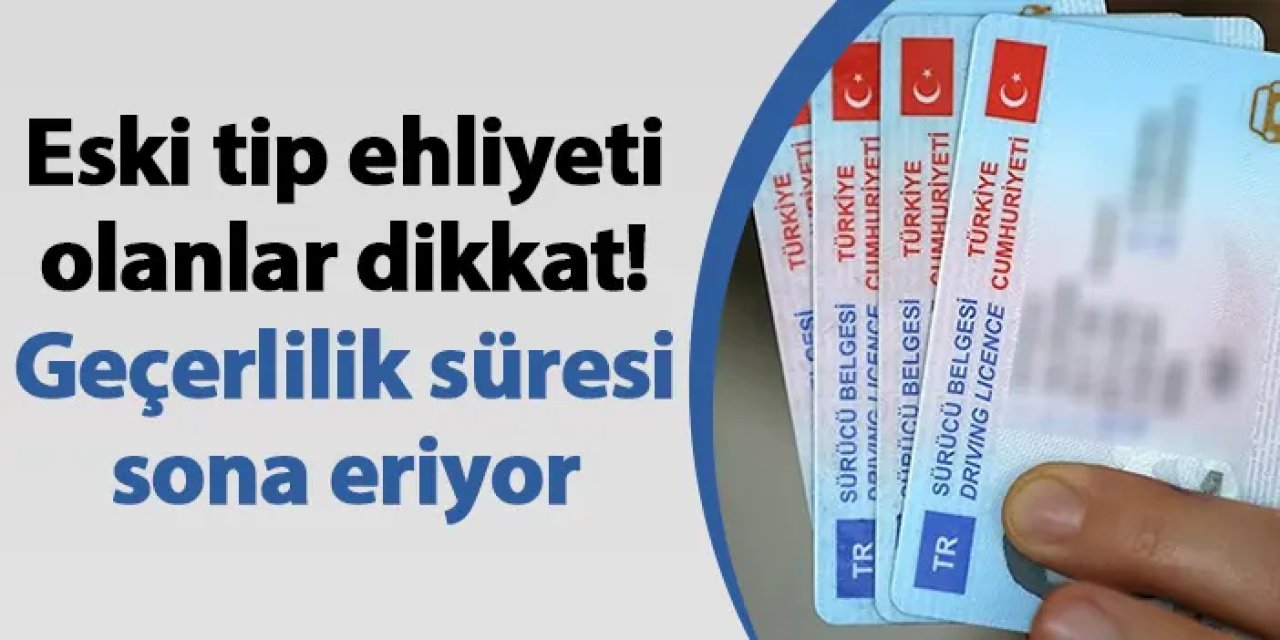 Eski tip ehliyeti olanlar dikkat! Geçerlilik süresi sona eriyor