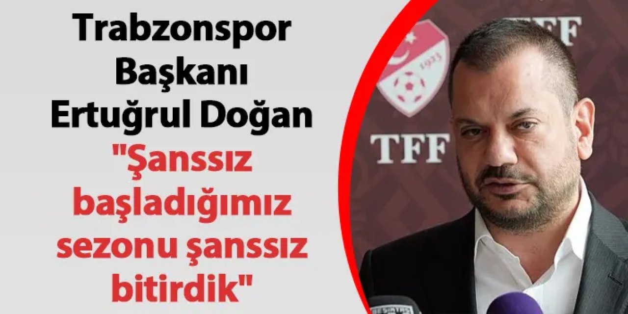 Trabzonspor Başkanı Ertuğrul Doğan "Şanssız başladığımız sezonu şanssız bitirdik"