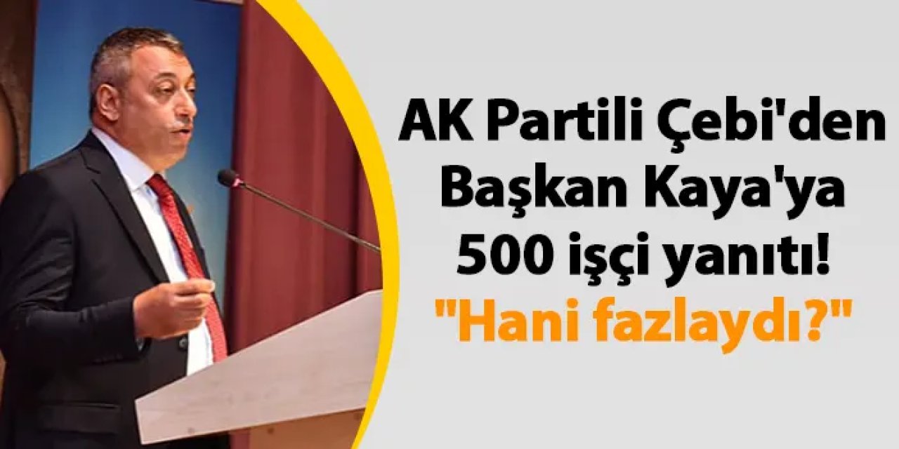 AK Partili Çebi'den Başkan Kaya'ya 500 işçi yanıtı! "Hani fazlaydı?"