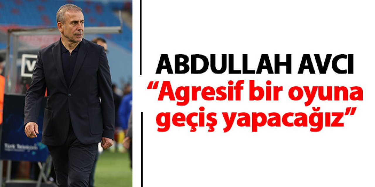 Trabzonspor teknik direktörü Abdullah Avcı “Agresif bir oyuna geçiş yapacağız”