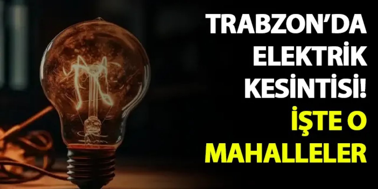 Trabzon'da elektrik kesintisi! İşte o mahalleler (27 Mayıs 2024)