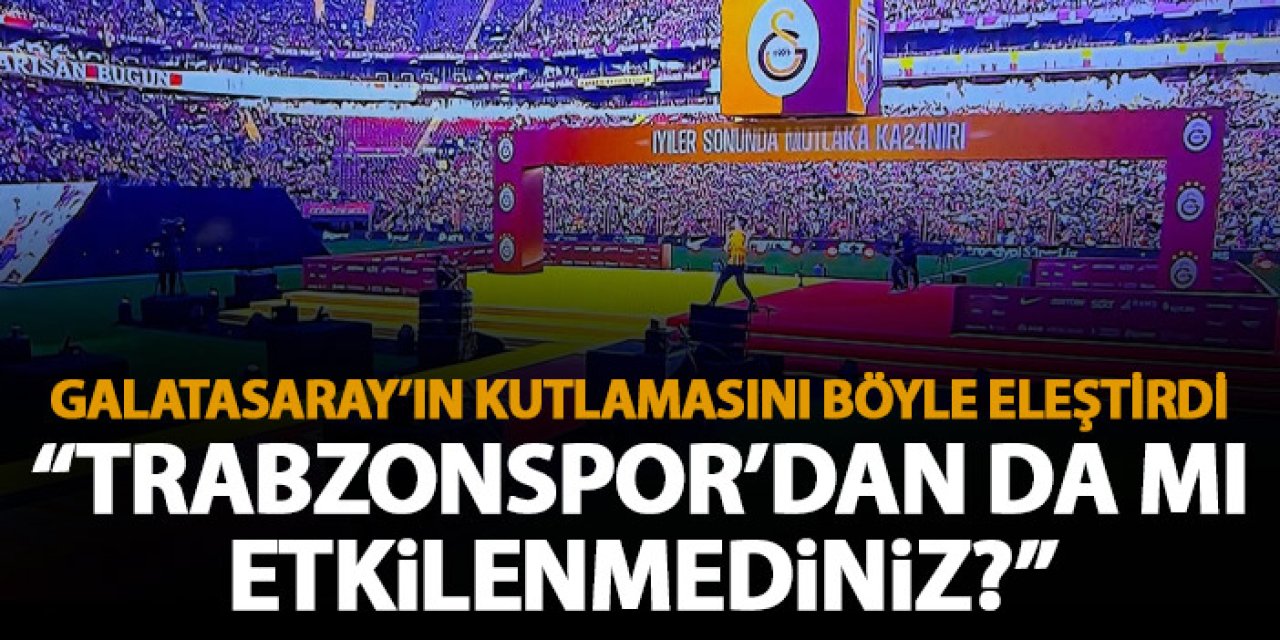 Galatasaray'ın şampiyonluk kutlamasını böyle eleştirdi "Trabzonspor'dan da mı etkilenmediniz"