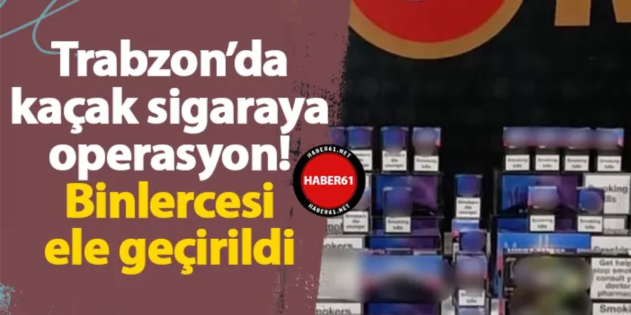 Trabzon’da kaçak sigaraya operasyon! Binlercesi ele geçirildi