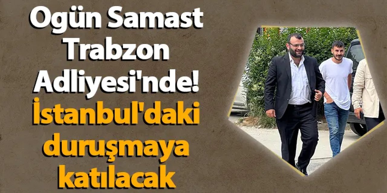 Ogün Samast, Trabzon Adliyesi'nde! İstanbul'daki duruşmaya katılacak