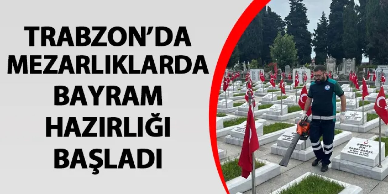 Trabzon'da mezarlıklarda bayram hazırlığı başladı!