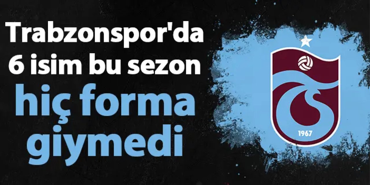 Trabzonspor'da 6 isim bu sezon hiç forma giymedi