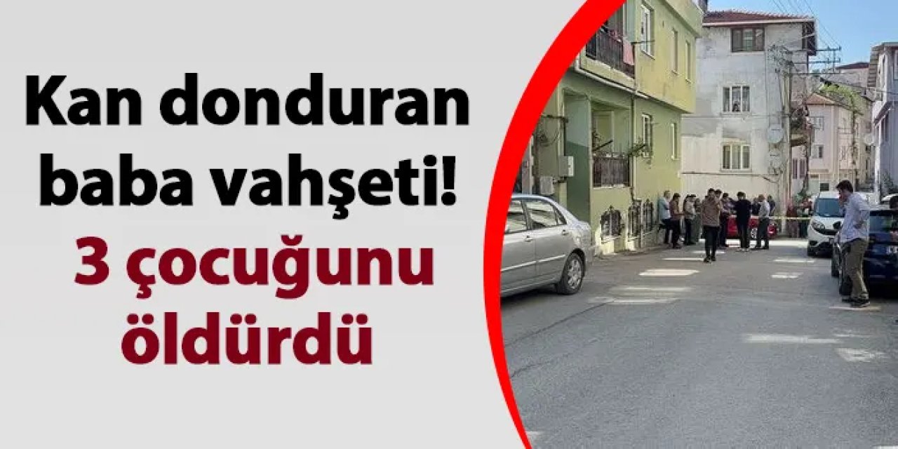 Bursa'da kan donduran baba vahşeti! 3 çocuğunu öldürdü