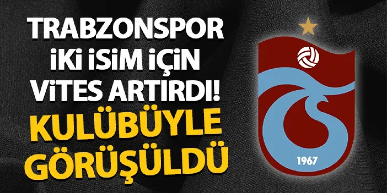 Trabzonspor iki isim için vites artırdı! Kulübüyle görüşüldü