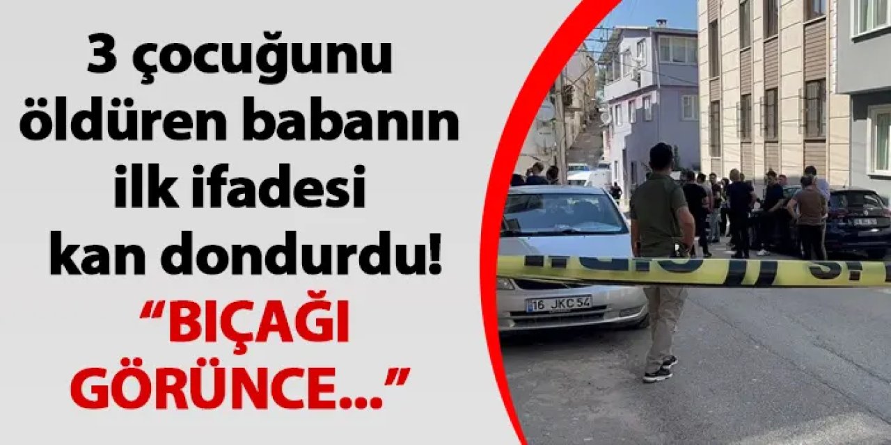 Bursa'da 3 çocuğunu öldüren babanın ilk ifadesi kan dondurdu!