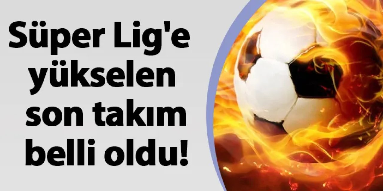 Süper Lig'e yükselen son takım belli oldu!