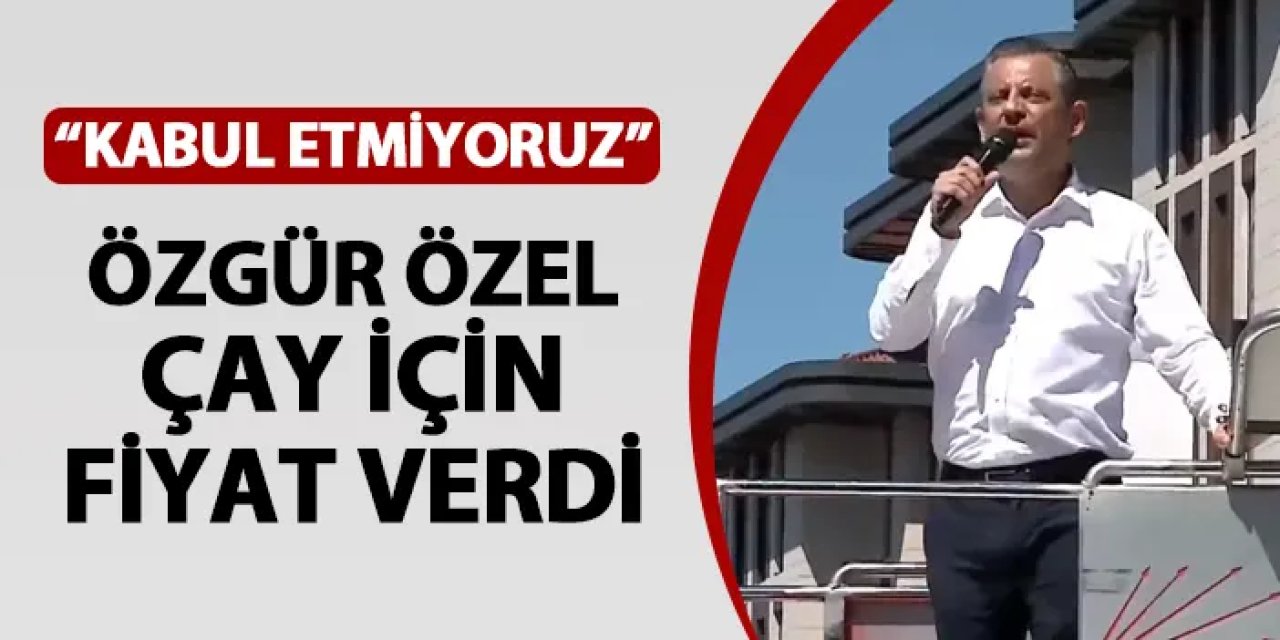 CHP Genel Başkanı Özel Rize'de "kabul etmiyoruz" dedi! Çay için fiyat verdi