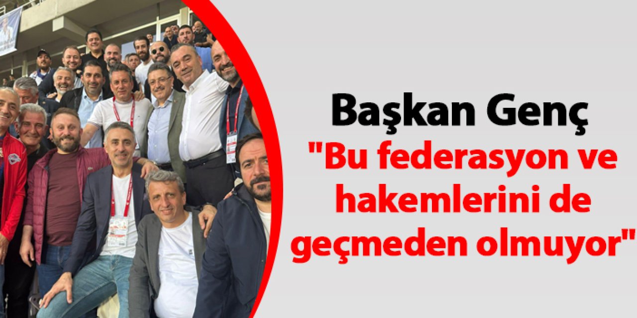 Başkan Genç "Bu federasyon ve hakemlerini de geçmeden olmuyor"