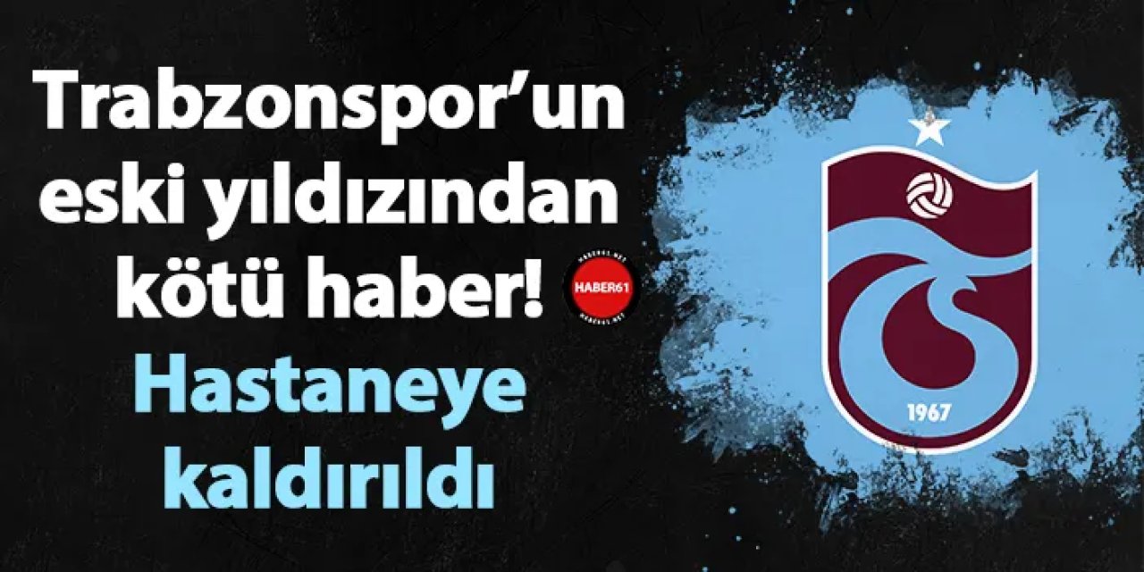 Trabzonspor’un eski yıldızından kötü haber! Hastaneye kaldırıldı