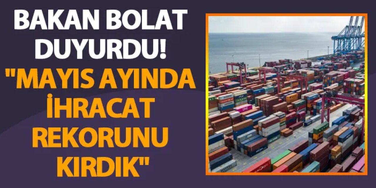 Bakan Bolat duyurdu! "Mayıs ayında ihracat rekorunu kırdık"