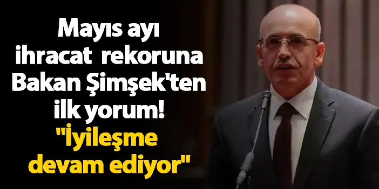 Mayıs ayı ihracat rekoruna Bakan Şimşek'ten ilk yorum! "İyileşme devam ediyor"