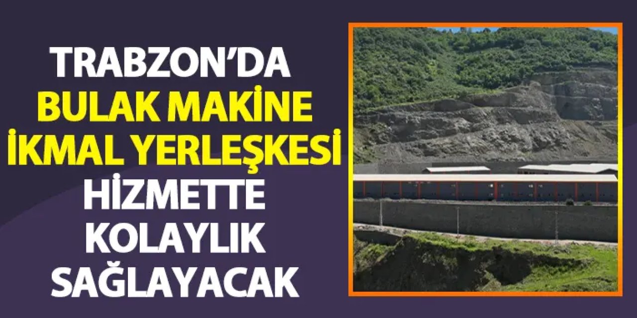 Trabzon’da Bulak Makine İkmal Yerleşkesi hizmette kolaylık sağlayacak