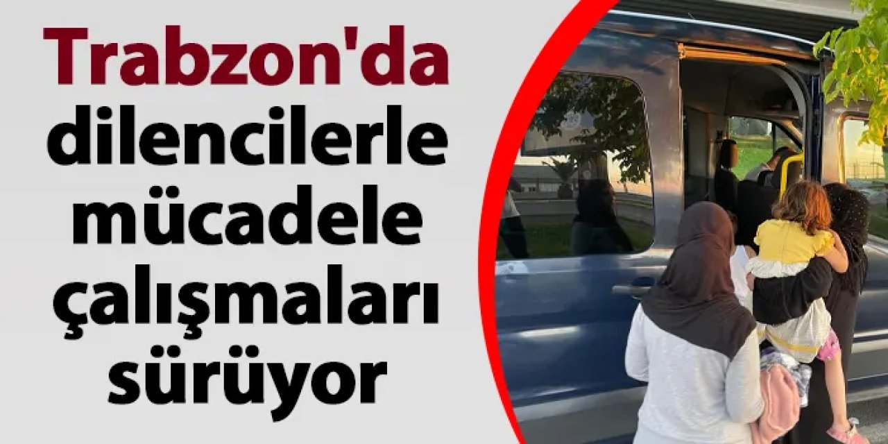 Trabzon'da dilencilerle mücadele çalışmaları sürüyor