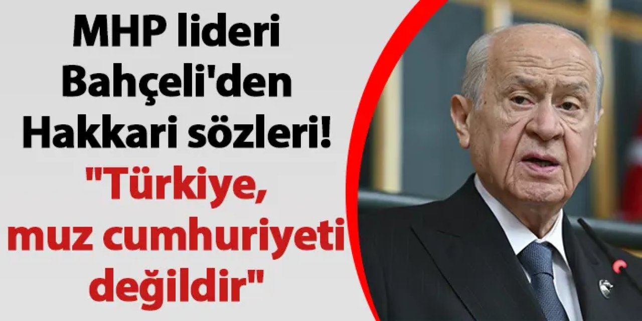 MHP lideri Bahçeli'den Hakkari sözleri! "Türkiye, muz cumhuriyeti değildir"