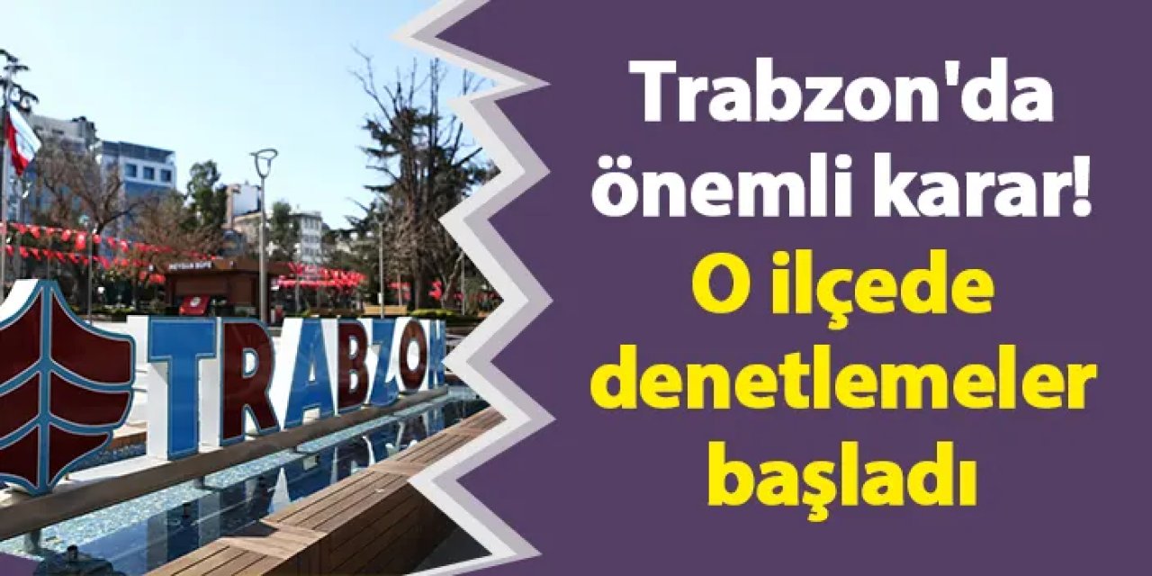 Trabzon'da önemli karar! O ilçede denetlemeler başladı