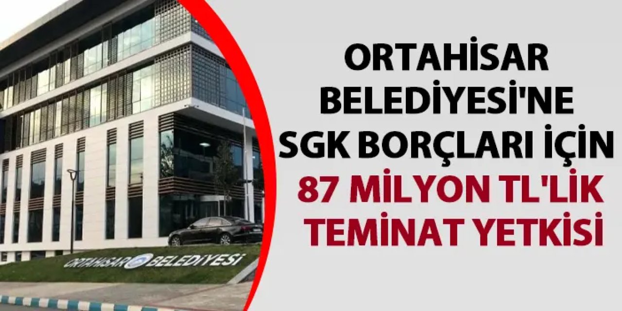 Ortahisar Belediyesi'ne SGK borçları için 87 Milyon TL'lik teminat yetkisi