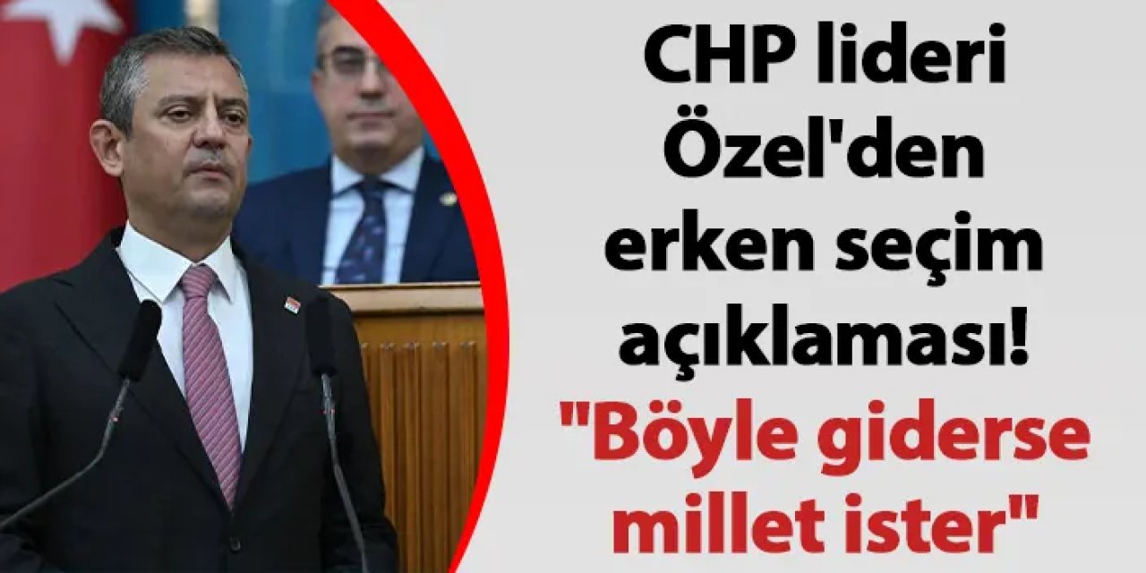 CHP lideri Özel'den erken seçim açıklaması! "Böyle giderse millet ister"