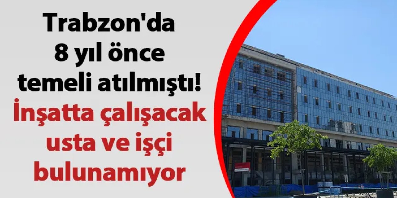 Trabzon'da 8 yıl önce temeli atılmıştı! İnşatta çalışacak usta ve işçi bulunamıyor