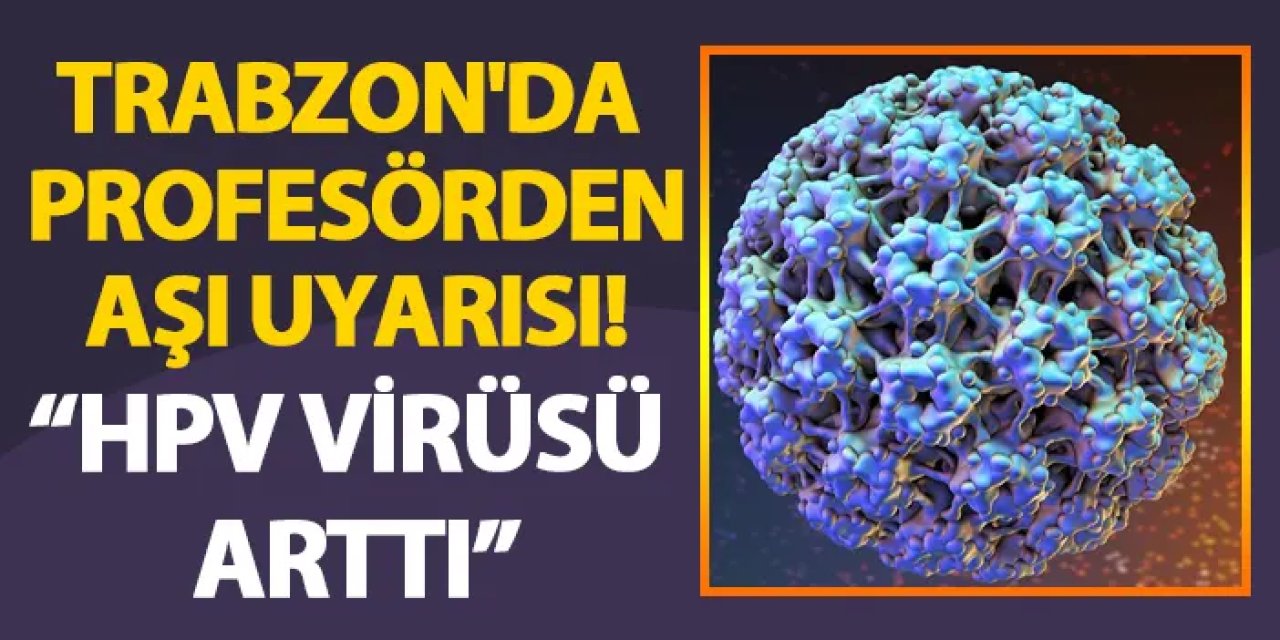 Trabzon'da profesörden uyarı! HPV virüsüne dikkat çekti! Kansere neden olabiliyor