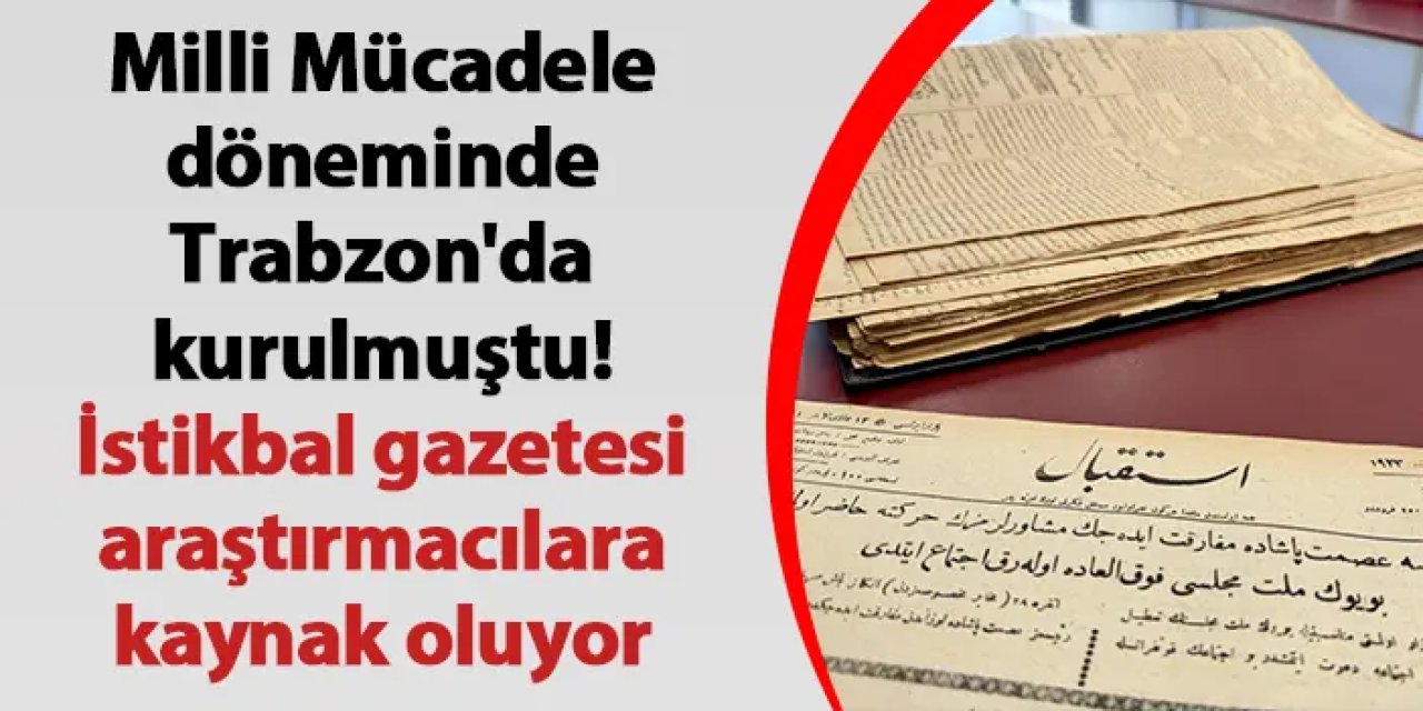 Milli Mücadele döneminde Trabzon'da kurulmuştu! İstikbal gazetesi araştırmacılara kaynak oluyor