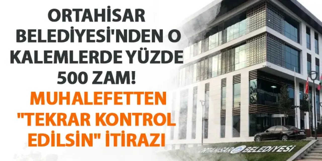 Ortahisar Belediyesi'nden o kalemlerde yüzde 500 zam! Muhalefetten "Tekrar kontrol edilsin" itirazı