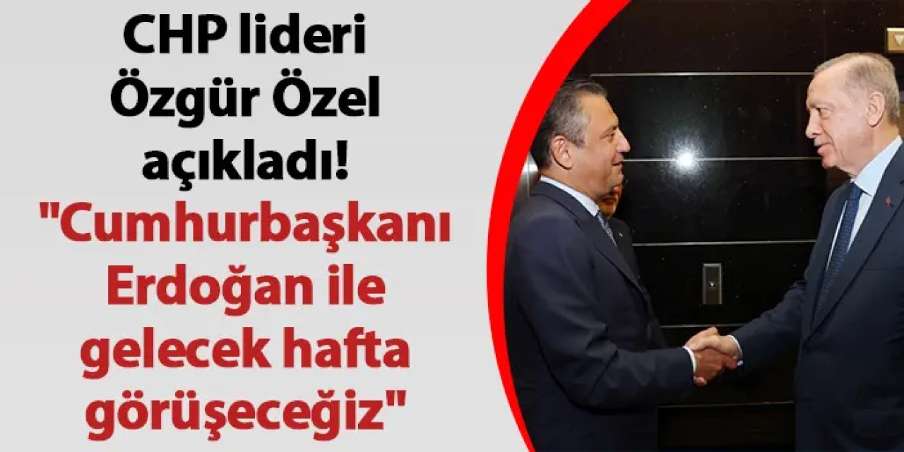 CHP lideri Özgür Özel açıkladı! "Cumhurbaşkanı Erdoğan ile gelecek hafta görüşeceğiz"