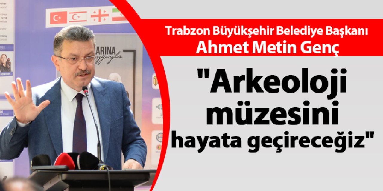 Trabzon Büyükşehir Belediye Başkanı Ahmet Metin Genç'ten müjde "Arkeoloji müzesini hayata geçireceğiz"