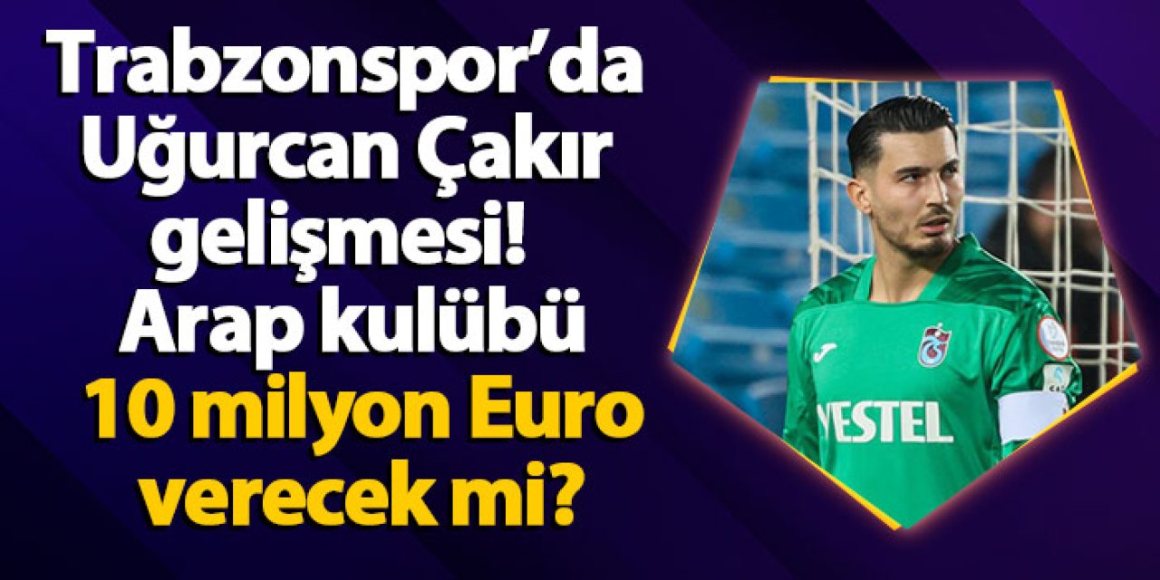 Trabzonspor'da Uğurcan Çakır gelişmesi! Radarına alan Arap kulübü 10 milyon Euro verecek mi?