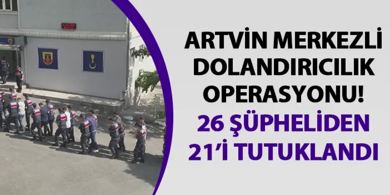 Artvin merkezli dolandırıcılık operasyonu! 21 şüpheli tutuklandı