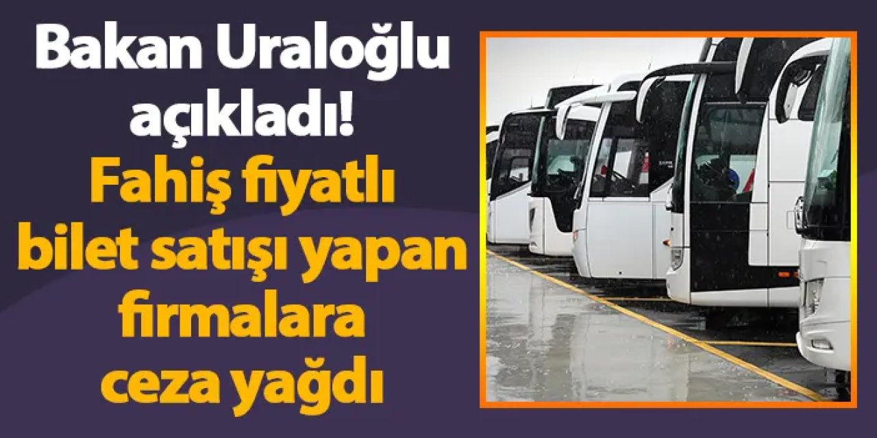 Bakan Uraloğlu açıkladı! Fahiş fiyatlı bilet satışı yapan firmalara ceza yağdı