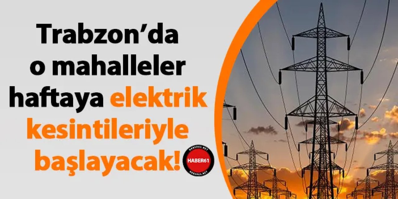 Trabzon’da o mahalleler haftaya elektrik kesintileriyle başlayacak! 10 Haziran Pazartesi Trabzon elektrik kesintileri