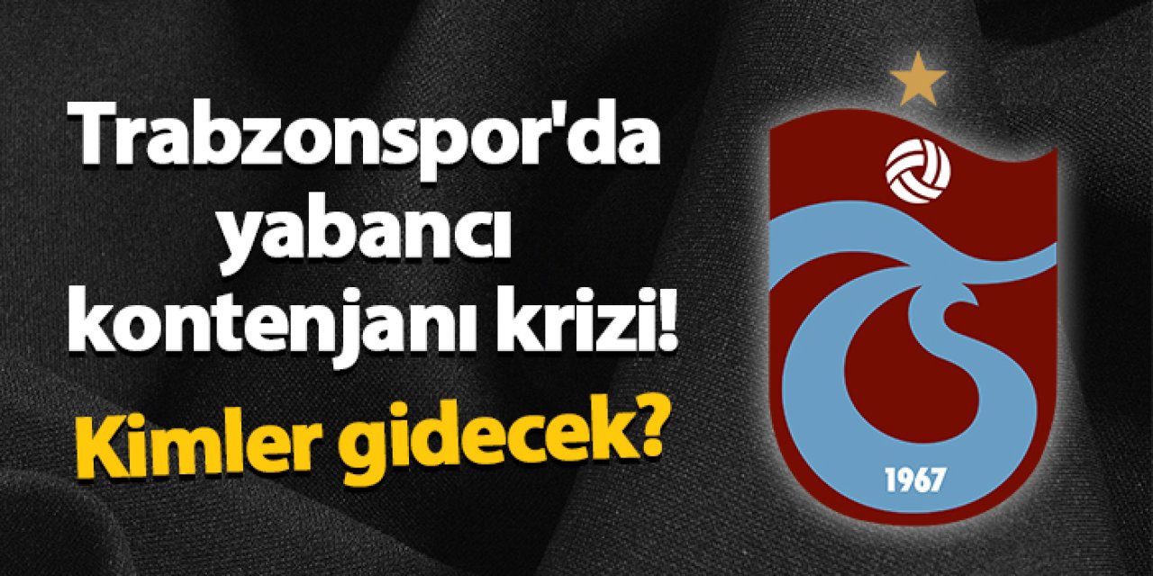 Trabzonspor'da yabancı kontenjanı krizi! Kimler gidecek?