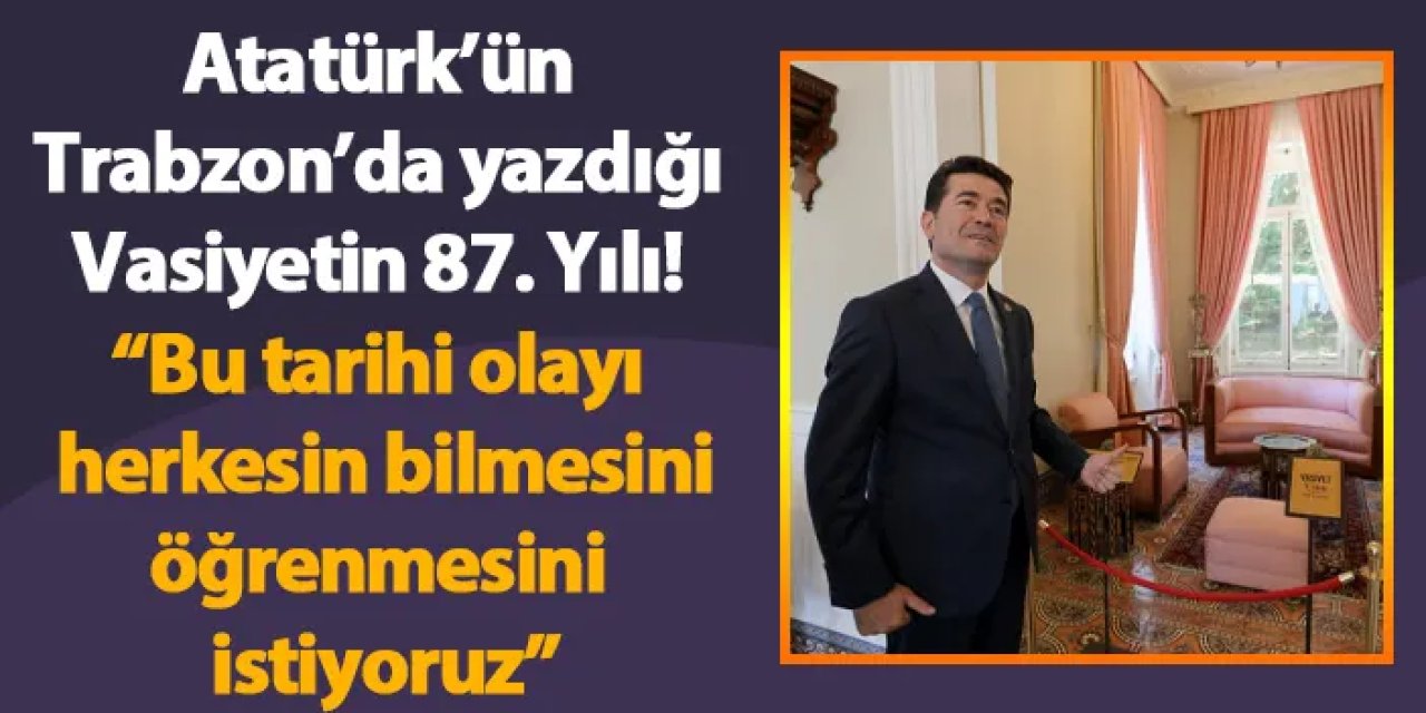 Atatürk’ün Trabzon’da yazdığı Vasiyetin 87. Yılı Başkan Kaya: “Bu tarihi olayı herkesin bilmesini, öğrenmesini istiyoruz”