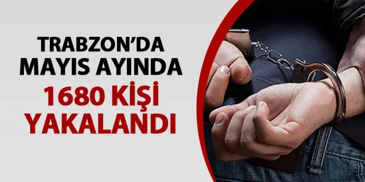 Trabzon'da Mayıs ayında 1680 kişi yakalandı