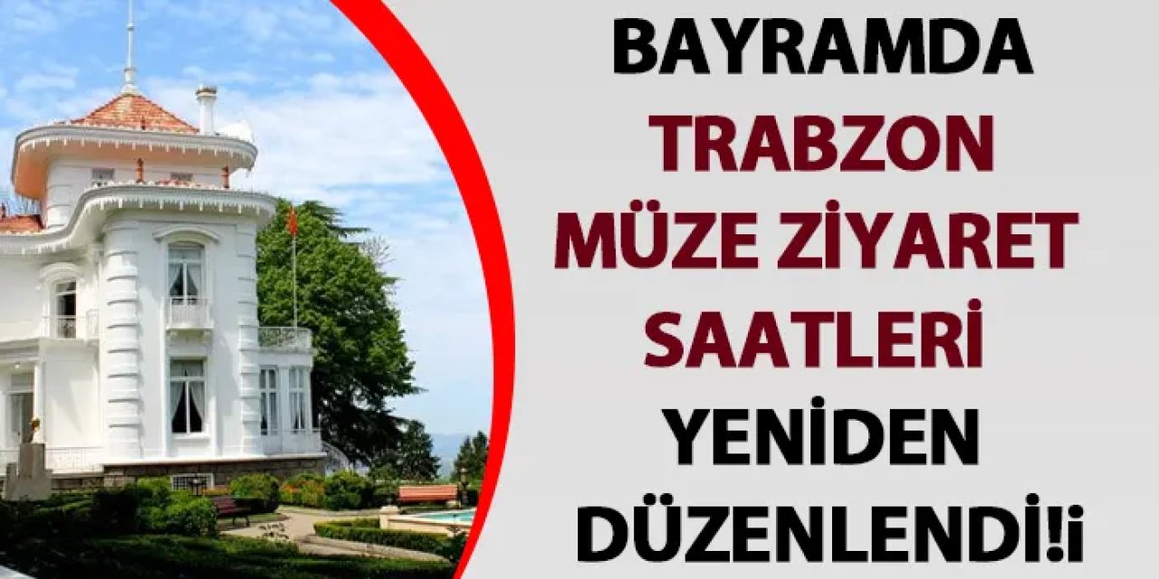 Bayramda Trabzon müze ziyaret saatleri yeniden düzenlendi!