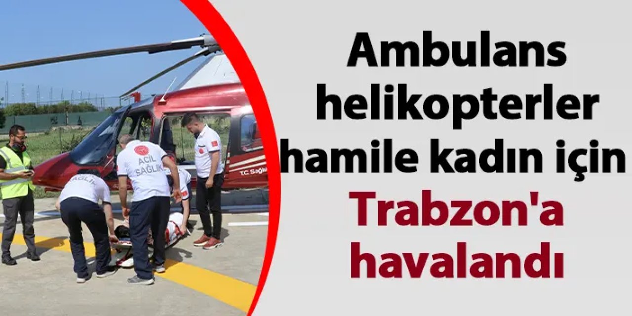 Ambulans helikopterler hamile kadın için Trabzon'a havalandı