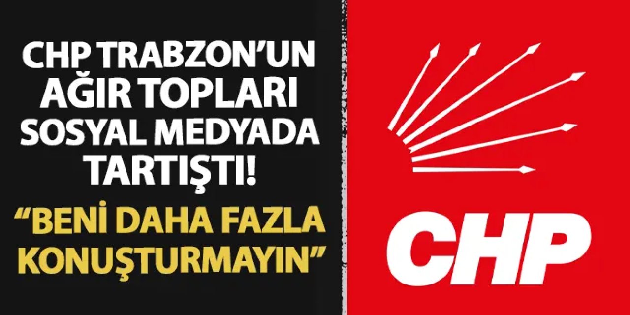 CHP Trabzon'un ağır topları sosyal medyada tartıştı! "Beni daha fazla konuşturmayın"