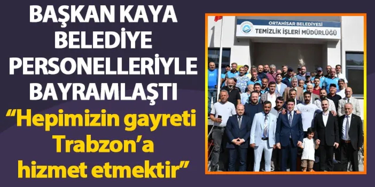 Başkan Kaya: “Hepimizin gayreti Trabzon’a hizmet etmektir”