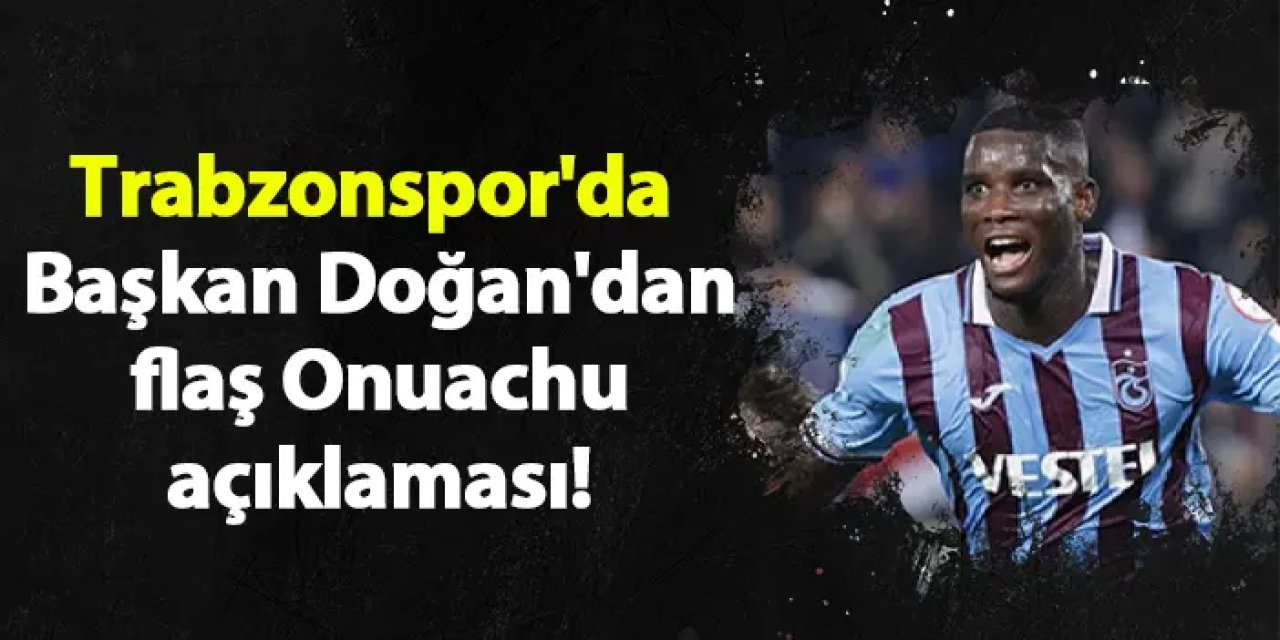 Trabzonspor'da Başkan Doğan'dan flaş Onuachu açıklaması!