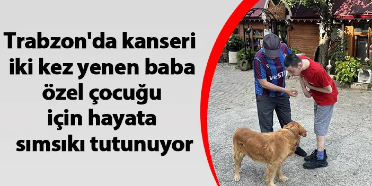 Trabzon'da kanseri iki kez yenen baba, özel çocuğu için hayata sımsıkı tutunuyor