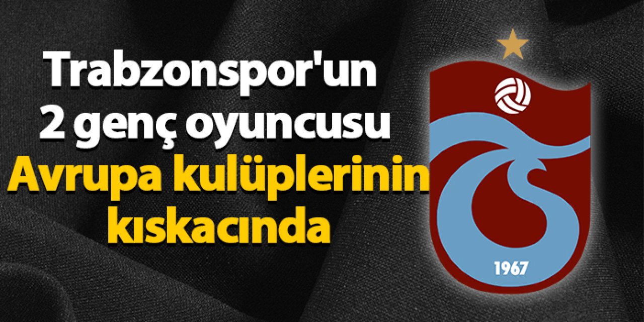 Trabzonspor'un 2 genç oyuncusu Avrupa kulüplerinin kıskacında