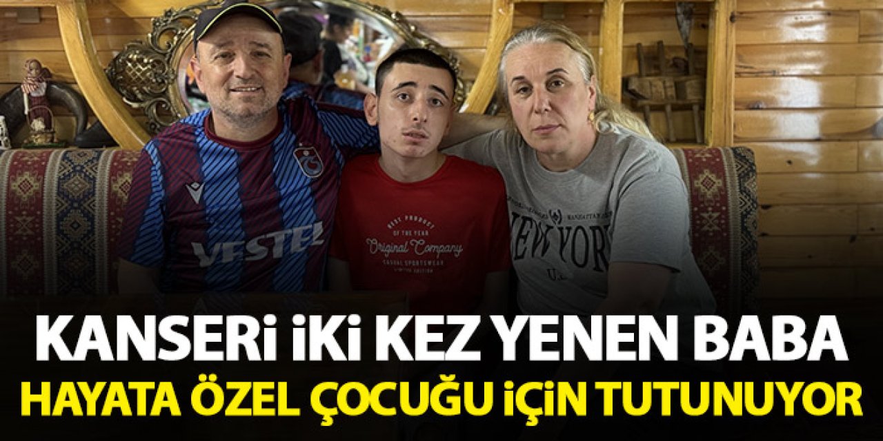 Trabzon'da kanseri iki kez yenen baba hayata özel çocuğu için tutunuyor